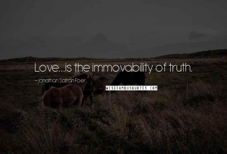 Jonathan Safran Foer Quotes: Love...is the immovability of truth.