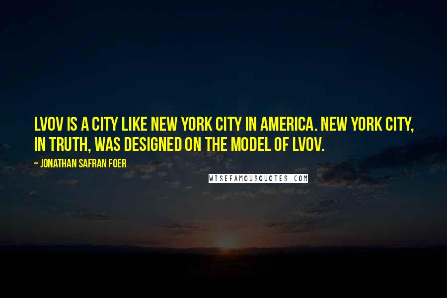 Jonathan Safran Foer Quotes: Lvov is a city like New York City in America. New York City, in truth, was designed on the model of Lvov.