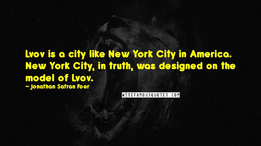 Jonathan Safran Foer Quotes: Lvov is a city like New York City in America. New York City, in truth, was designed on the model of Lvov.