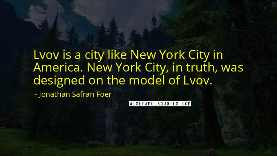 Jonathan Safran Foer Quotes: Lvov is a city like New York City in America. New York City, in truth, was designed on the model of Lvov.