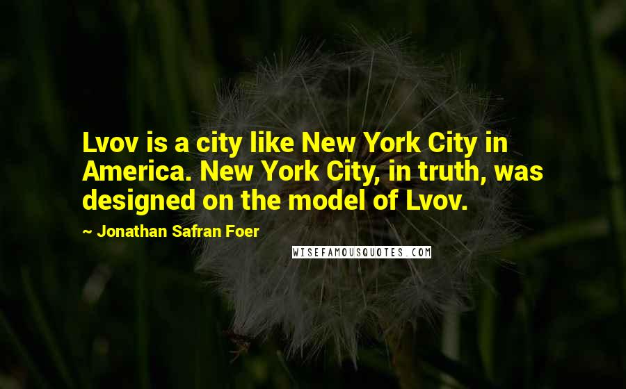Jonathan Safran Foer Quotes: Lvov is a city like New York City in America. New York City, in truth, was designed on the model of Lvov.