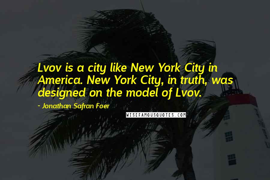 Jonathan Safran Foer Quotes: Lvov is a city like New York City in America. New York City, in truth, was designed on the model of Lvov.