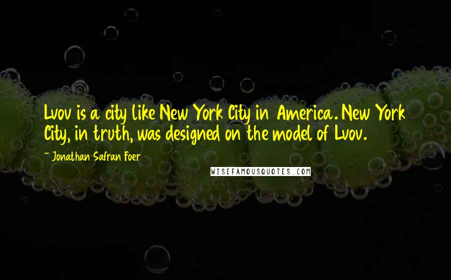 Jonathan Safran Foer Quotes: Lvov is a city like New York City in America. New York City, in truth, was designed on the model of Lvov.