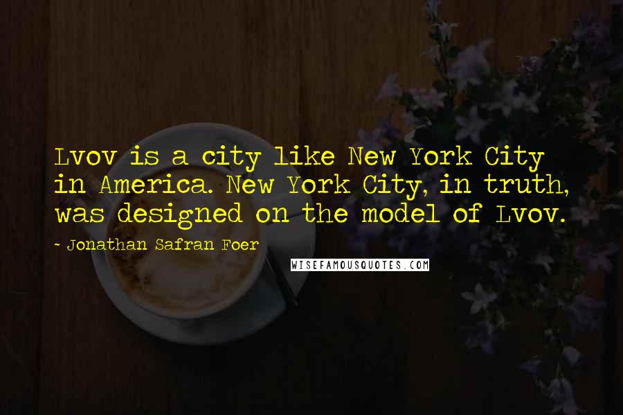 Jonathan Safran Foer Quotes: Lvov is a city like New York City in America. New York City, in truth, was designed on the model of Lvov.