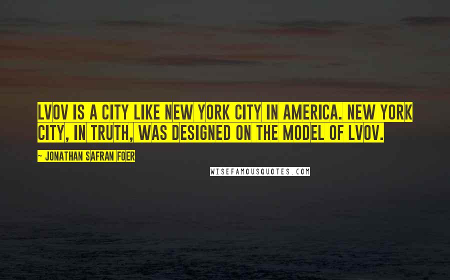 Jonathan Safran Foer Quotes: Lvov is a city like New York City in America. New York City, in truth, was designed on the model of Lvov.