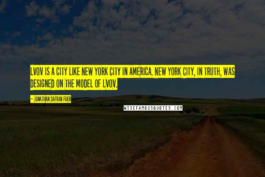 Jonathan Safran Foer Quotes: Lvov is a city like New York City in America. New York City, in truth, was designed on the model of Lvov.