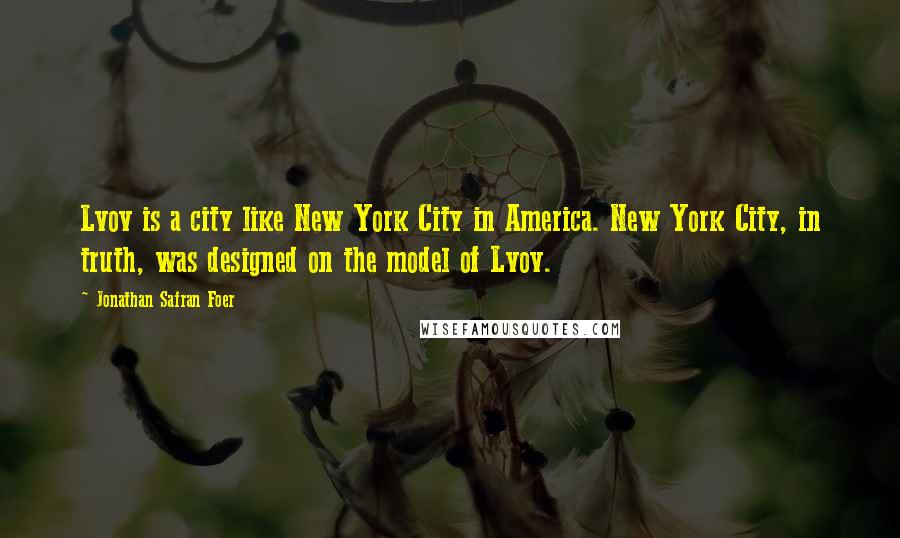 Jonathan Safran Foer Quotes: Lvov is a city like New York City in America. New York City, in truth, was designed on the model of Lvov.