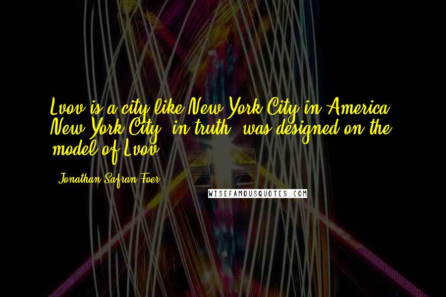 Jonathan Safran Foer Quotes: Lvov is a city like New York City in America. New York City, in truth, was designed on the model of Lvov.