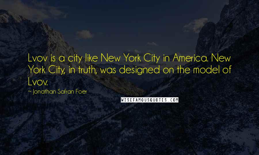 Jonathan Safran Foer Quotes: Lvov is a city like New York City in America. New York City, in truth, was designed on the model of Lvov.