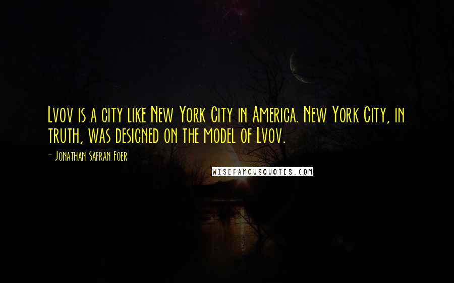 Jonathan Safran Foer Quotes: Lvov is a city like New York City in America. New York City, in truth, was designed on the model of Lvov.
