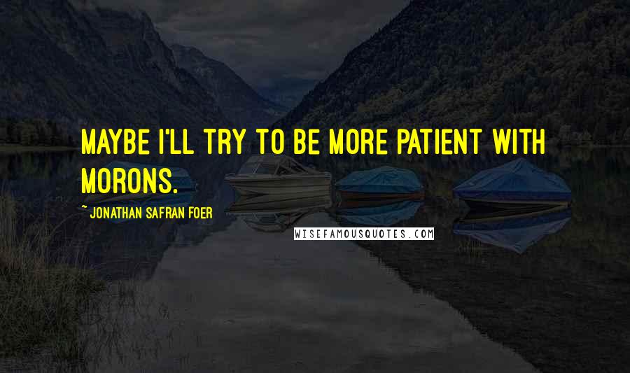 Jonathan Safran Foer Quotes: Maybe I'll try to be more patient with morons.