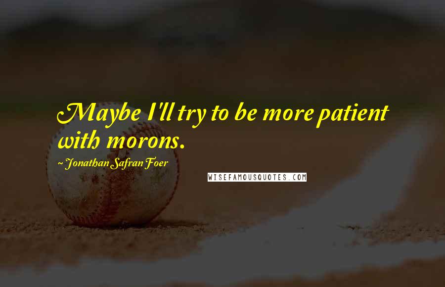 Jonathan Safran Foer Quotes: Maybe I'll try to be more patient with morons.