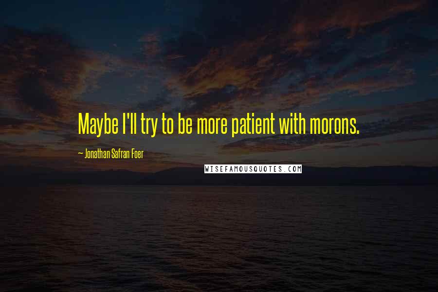 Jonathan Safran Foer Quotes: Maybe I'll try to be more patient with morons.