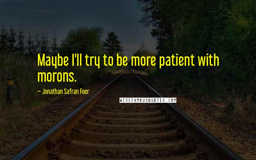 Jonathan Safran Foer Quotes: Maybe I'll try to be more patient with morons.