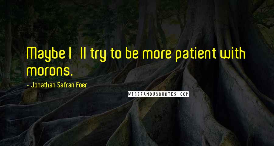 Jonathan Safran Foer Quotes: Maybe I'll try to be more patient with morons.