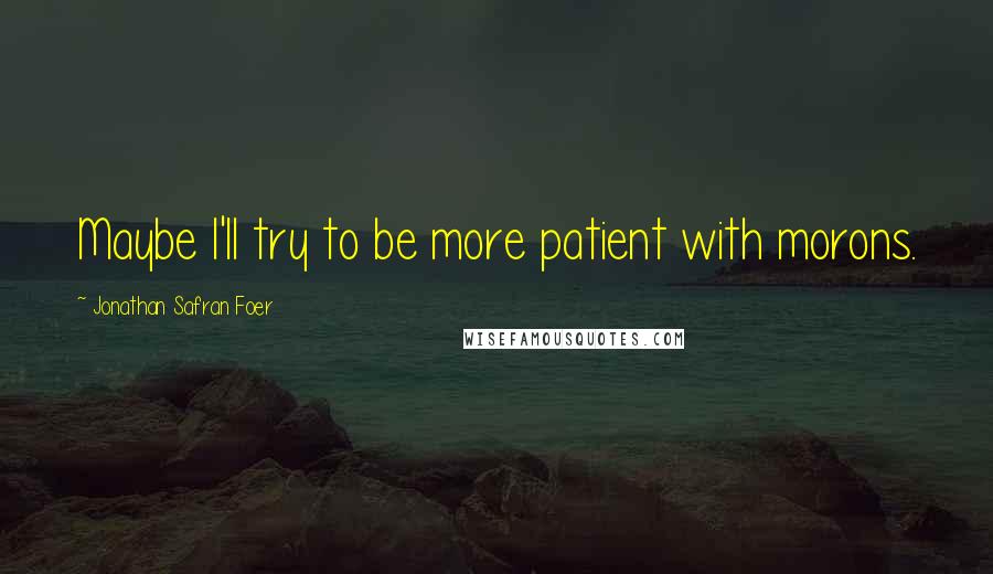 Jonathan Safran Foer Quotes: Maybe I'll try to be more patient with morons.