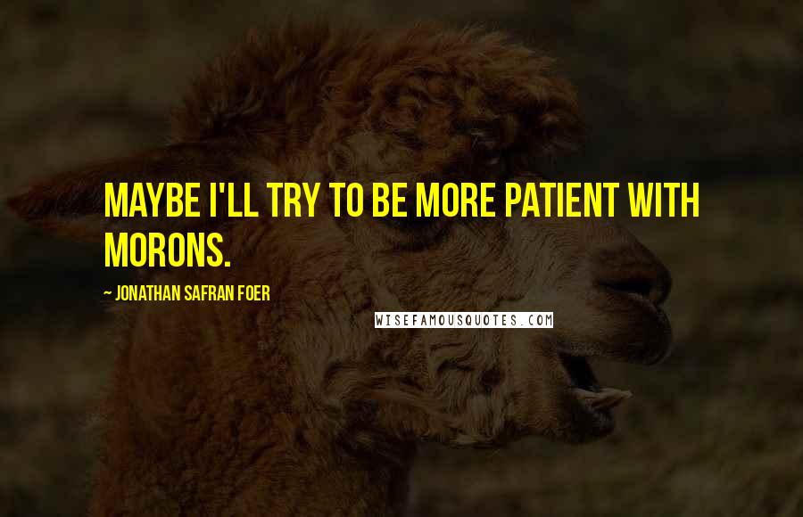 Jonathan Safran Foer Quotes: Maybe I'll try to be more patient with morons.