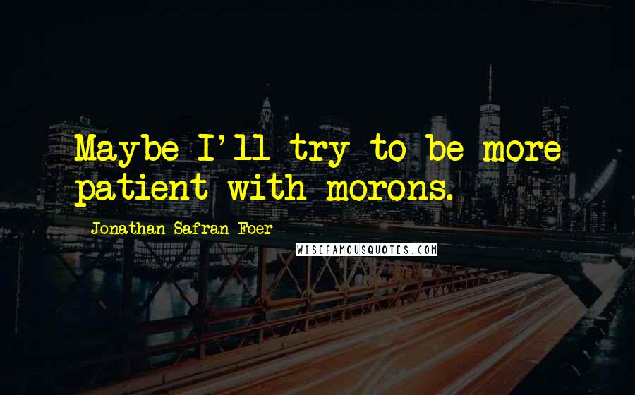 Jonathan Safran Foer Quotes: Maybe I'll try to be more patient with morons.