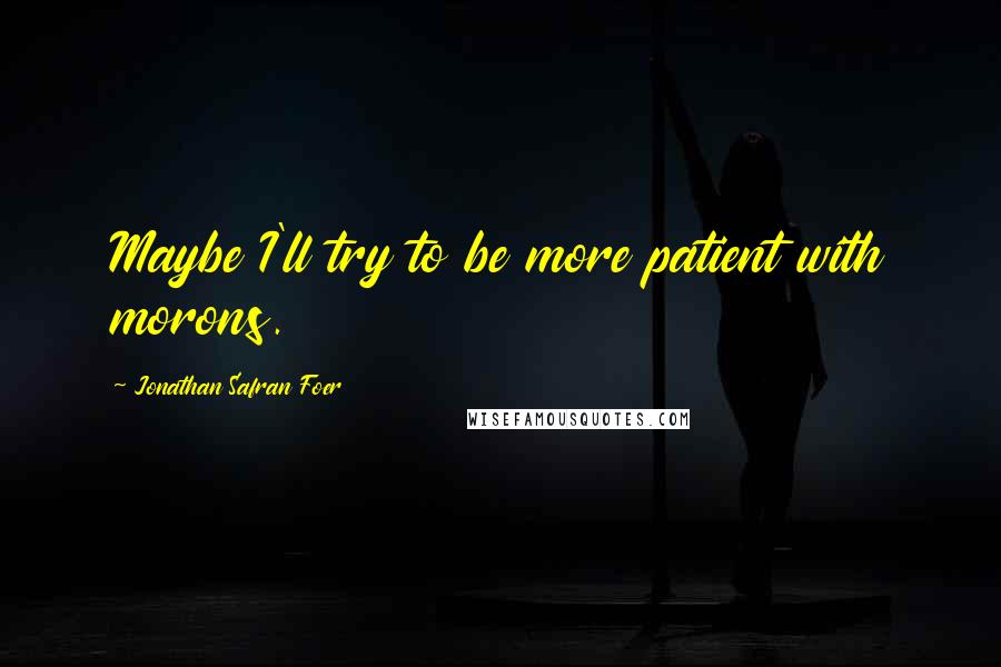 Jonathan Safran Foer Quotes: Maybe I'll try to be more patient with morons.