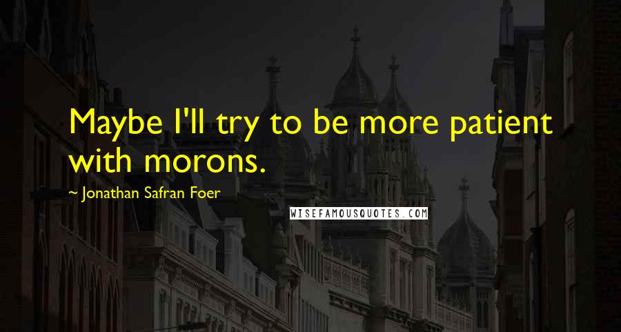 Jonathan Safran Foer Quotes: Maybe I'll try to be more patient with morons.