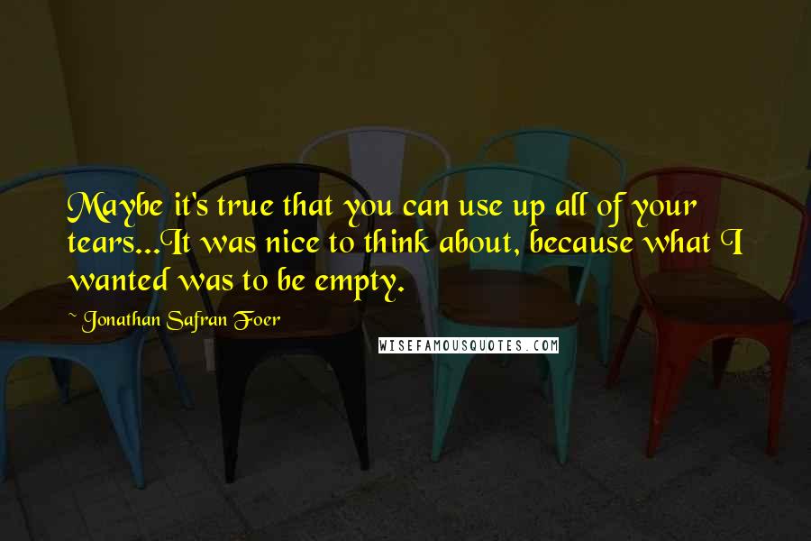 Jonathan Safran Foer Quotes: Maybe it's true that you can use up all of your tears...It was nice to think about, because what I wanted was to be empty.