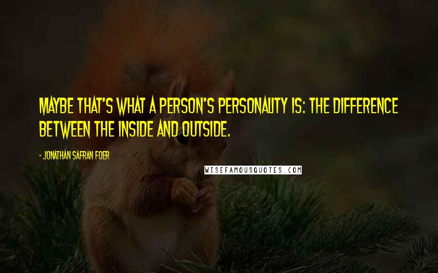 Jonathan Safran Foer Quotes: Maybe that's what a person's personality is: the difference between the inside and outside.