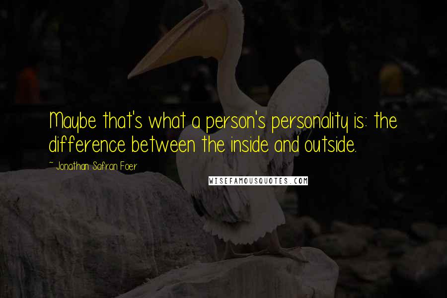 Jonathan Safran Foer Quotes: Maybe that's what a person's personality is: the difference between the inside and outside.