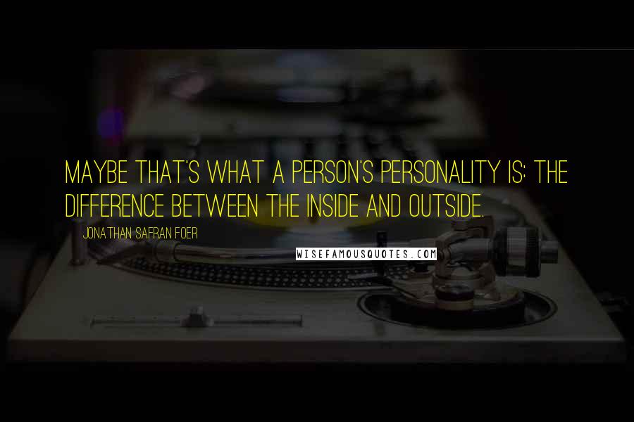 Jonathan Safran Foer Quotes: Maybe that's what a person's personality is: the difference between the inside and outside.