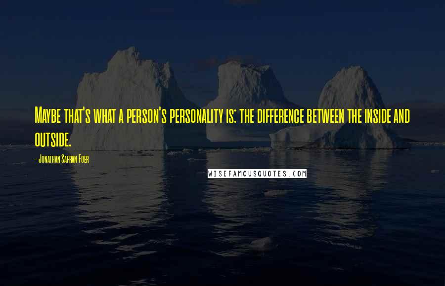 Jonathan Safran Foer Quotes: Maybe that's what a person's personality is: the difference between the inside and outside.