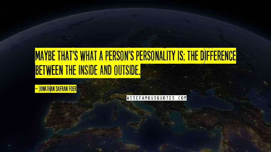 Jonathan Safran Foer Quotes: Maybe that's what a person's personality is: the difference between the inside and outside.