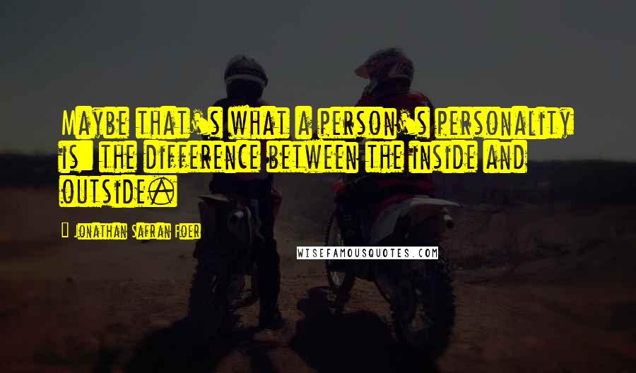 Jonathan Safran Foer Quotes: Maybe that's what a person's personality is: the difference between the inside and outside.