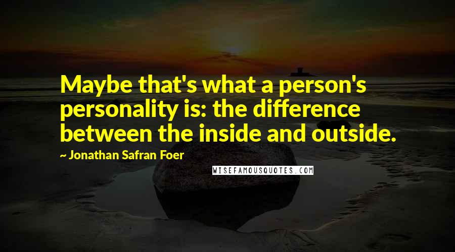 Jonathan Safran Foer Quotes: Maybe that's what a person's personality is: the difference between the inside and outside.