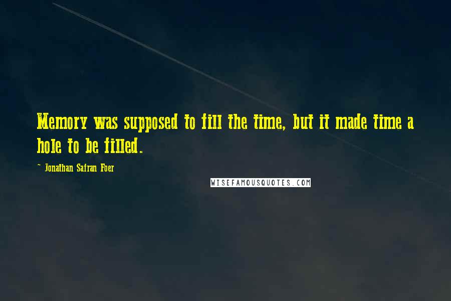 Jonathan Safran Foer Quotes: Memory was supposed to fill the time, but it made time a hole to be filled.