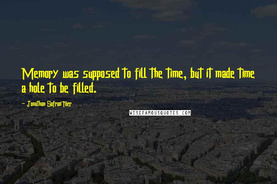 Jonathan Safran Foer Quotes: Memory was supposed to fill the time, but it made time a hole to be filled.