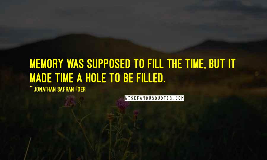 Jonathan Safran Foer Quotes: Memory was supposed to fill the time, but it made time a hole to be filled.
