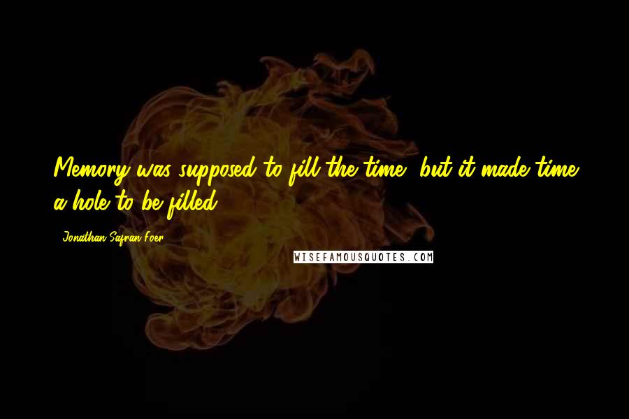 Jonathan Safran Foer Quotes: Memory was supposed to fill the time, but it made time a hole to be filled.