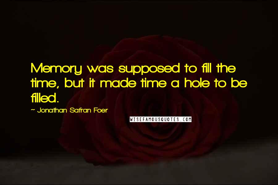 Jonathan Safran Foer Quotes: Memory was supposed to fill the time, but it made time a hole to be filled.