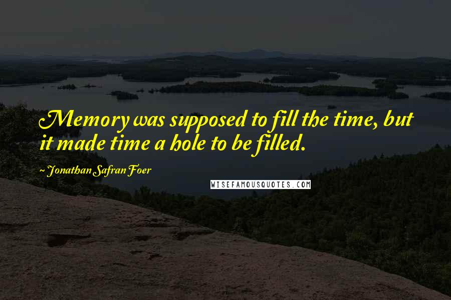 Jonathan Safran Foer Quotes: Memory was supposed to fill the time, but it made time a hole to be filled.