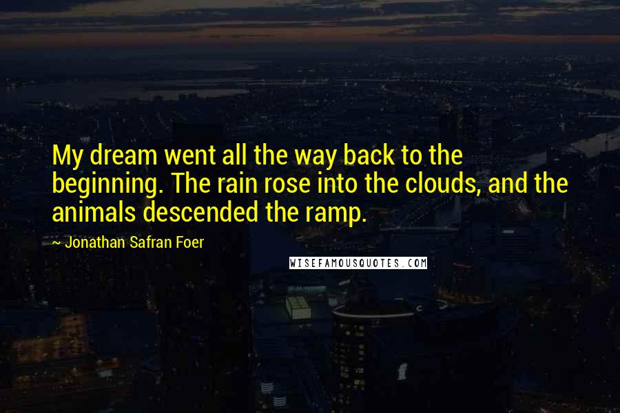 Jonathan Safran Foer Quotes: My dream went all the way back to the beginning. The rain rose into the clouds, and the animals descended the ramp.