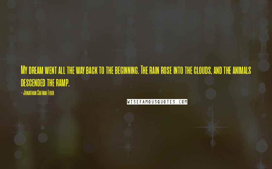 Jonathan Safran Foer Quotes: My dream went all the way back to the beginning. The rain rose into the clouds, and the animals descended the ramp.