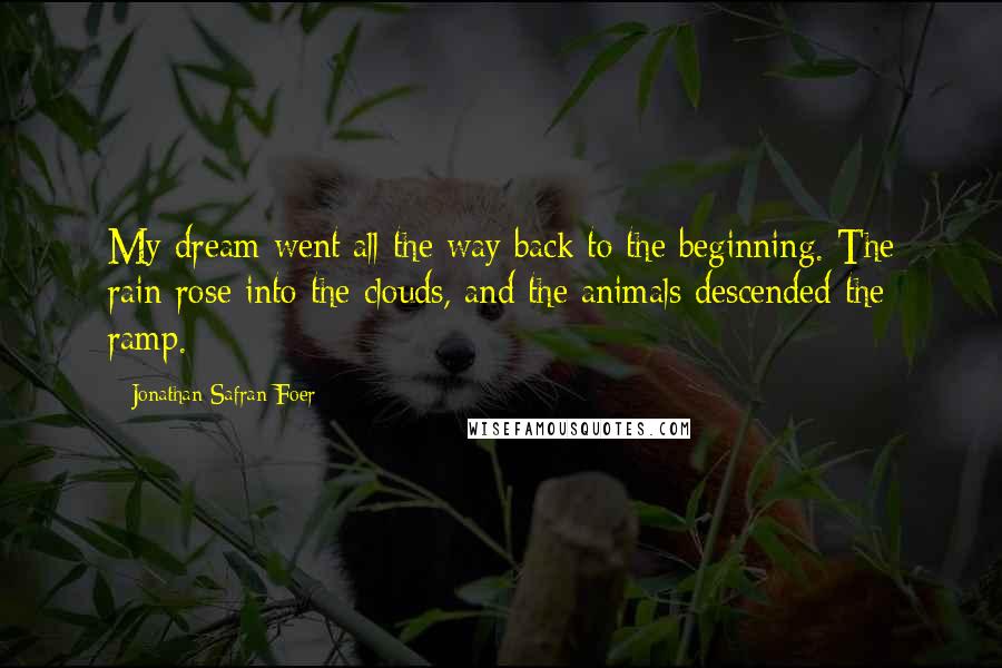 Jonathan Safran Foer Quotes: My dream went all the way back to the beginning. The rain rose into the clouds, and the animals descended the ramp.