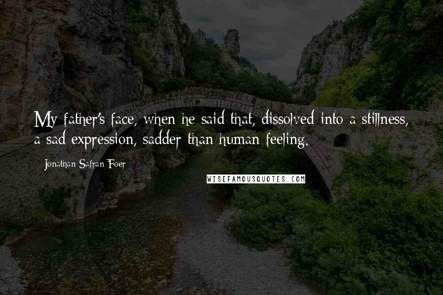 Jonathan Safran Foer Quotes: My father's face, when he said that, dissolved into a stillness, a sad expression, sadder than human feeling.