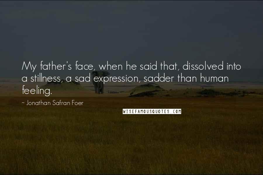 Jonathan Safran Foer Quotes: My father's face, when he said that, dissolved into a stillness, a sad expression, sadder than human feeling.