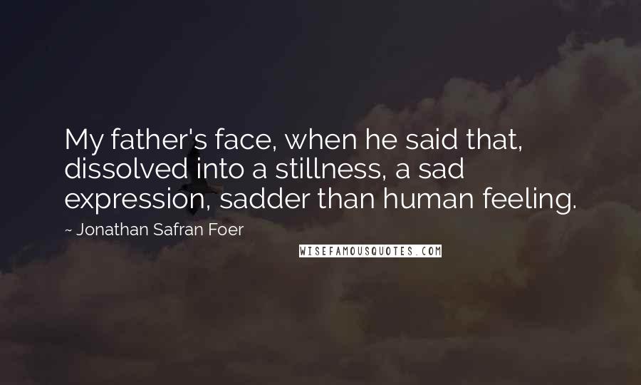 Jonathan Safran Foer Quotes: My father's face, when he said that, dissolved into a stillness, a sad expression, sadder than human feeling.