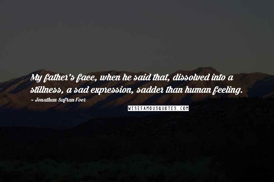 Jonathan Safran Foer Quotes: My father's face, when he said that, dissolved into a stillness, a sad expression, sadder than human feeling.