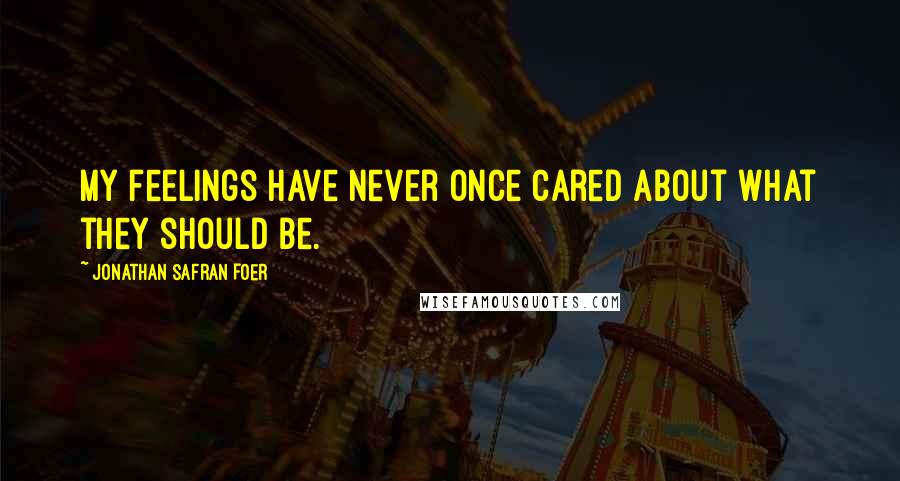 Jonathan Safran Foer Quotes: My feelings have never once cared about what they should be.