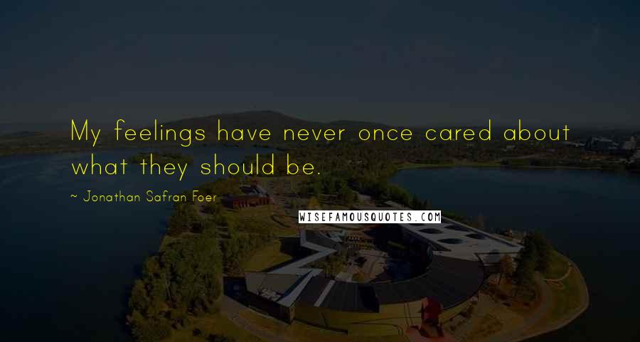 Jonathan Safran Foer Quotes: My feelings have never once cared about what they should be.