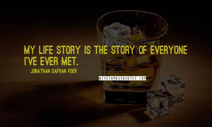 Jonathan Safran Foer Quotes: My life story is the story of everyone I've ever met.