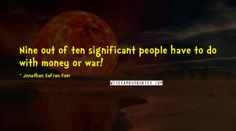 Jonathan Safran Foer Quotes: Nine out of ten significant people have to do with money or war!