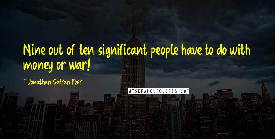 Jonathan Safran Foer Quotes: Nine out of ten significant people have to do with money or war!